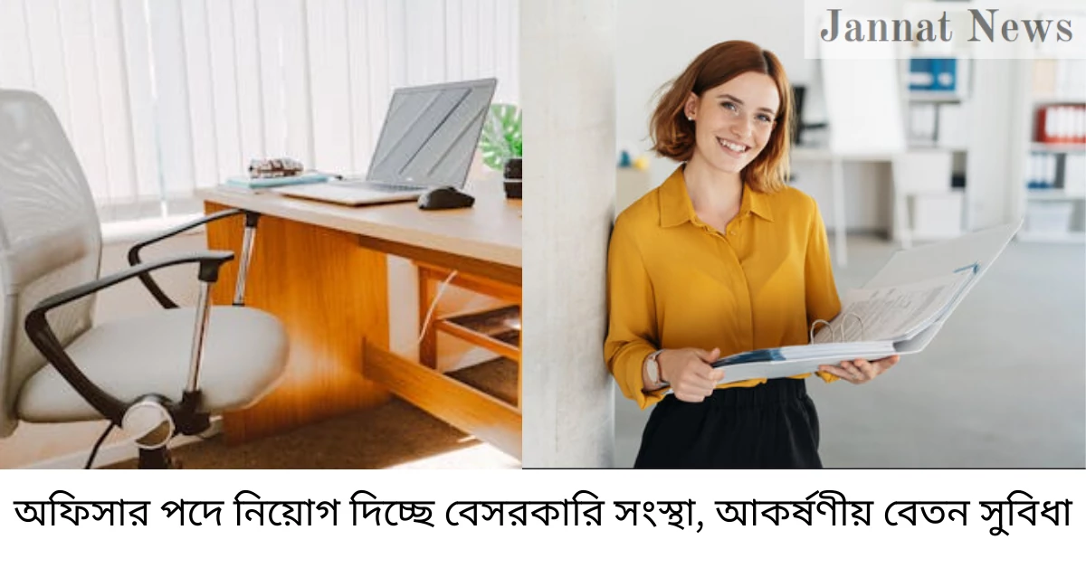 অফিসার পদে নিয়োগ দিচ্ছে বেসরকারি সংস্থা, আকর্ষণীয় বেতন সুবিধা